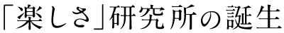 「楽しさ研究所」の誕生