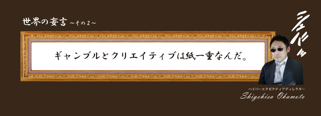 ギャンブルとクリエイティブは紙一重なんだ。