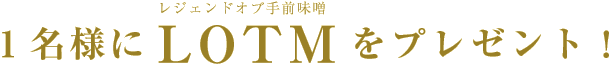 1名様にLOTM（レジェンドオブ手前味噌）をプレゼント！