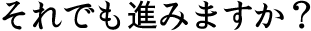 それでも進みますか？