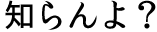 知らんよ？