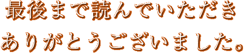最後まで読んでいただいきありがとうございました。