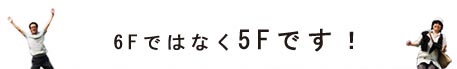 6Fではなく5Fです！