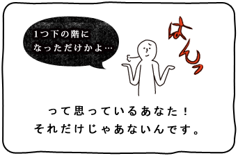 1つ下の階になっただけかよ・・・って思っているあなた！それだけじゃあないんです。