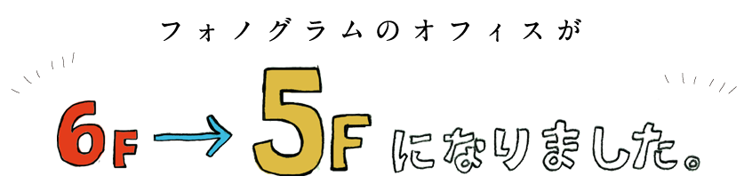 フォノグラムのオフィスが6F→5Fになりました。