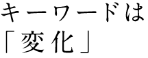 キーワードは「変化」