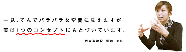 一見、てんでバラバラな空間に見えますが実は1つのコンセプトにもとづいています。