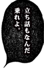 立ち話もなんだ　乗れよ。