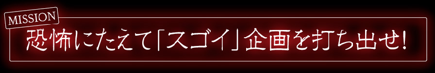 【ミッション】恐怖にたえて「スゴイ」企画を打ち出せ！