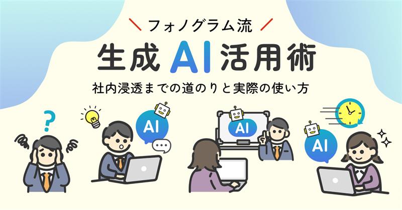 フォノグラム流の生成AI活用術！社内浸透までの道のりと実際の使い方